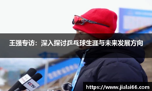 王强专访：深入探讨乒乓球生涯与未来发展方向