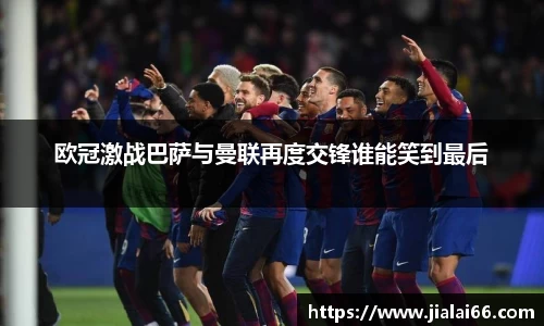 欧冠激战巴萨与曼联再度交锋谁能笑到最后