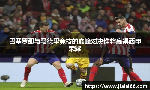 巴塞罗那与马德里竞技的巅峰对决谁将赢得西甲荣耀